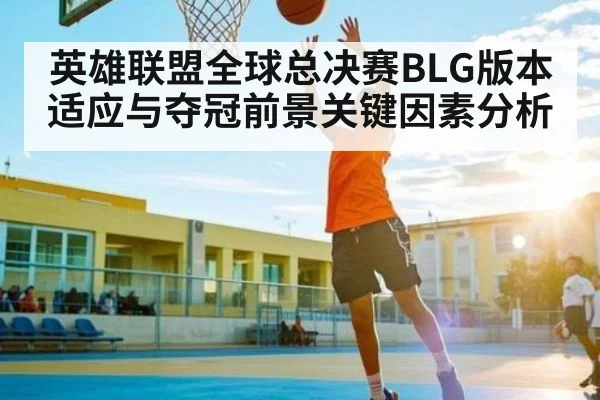 英雄联盟全球总决赛BLG版本适应与夺冠前景关键因素分析（www.c7c7.app）
